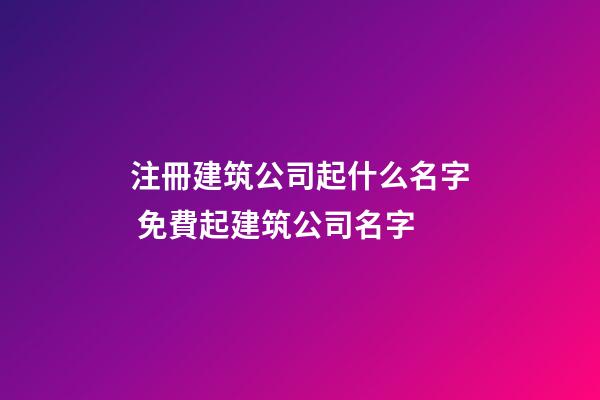 注冊建筑公司起什么名字 免費起建筑公司名字-第1張-公司起名-玄機派